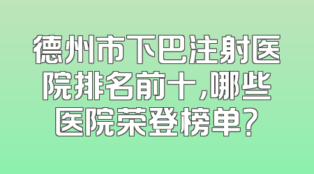 德州市下巴注射医院排名前十，哪些医院荣登榜单？