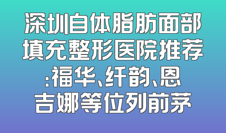 深圳自体脂肪面部填充整形医院推荐：福华、纤韵、恩吉娜等位列前茅