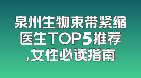 泉州生物束带紧缩医生TOP5推荐，女性必读指南