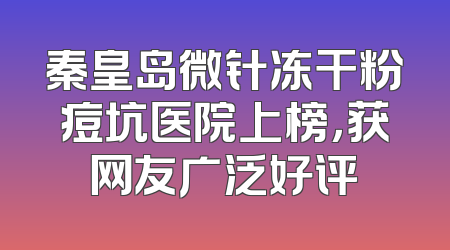 秦皇岛微针冻干粉痘坑医院上榜，获网友广泛好评