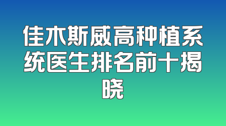 佳木斯威高种植系统医生排名前十揭晓