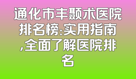 通化市丰颞术医院排名榜：实用指南，全面了解医院排名