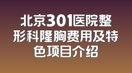北京301医院整形科隆胸费用及特色项目介绍
