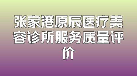 张家港原辰医疗美容诊所服务质量评价