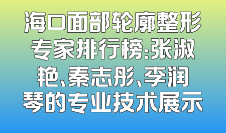 海口面部轮廓整形专家排行榜：张淑艳、秦志彤、李润琴的专业技术展示