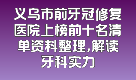 义乌市前牙冠修复医院上榜前十名清单资料整理，解读牙科实力