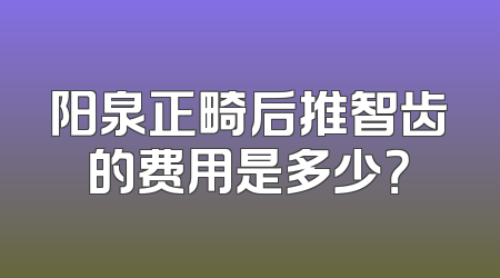 阳泉正畸后推智齿的费用是多少？