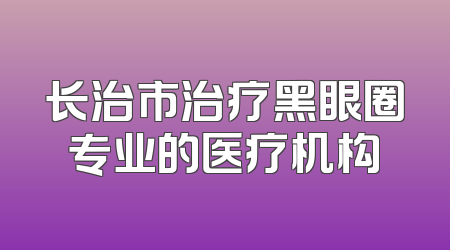 长治市治疗黑眼圈专业的医疗机构