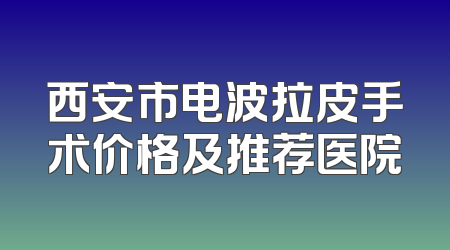 西安市电波拉皮手术价格及推荐医院