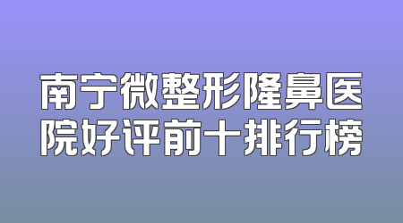 南宁微整形隆鼻医院好评前十排行榜