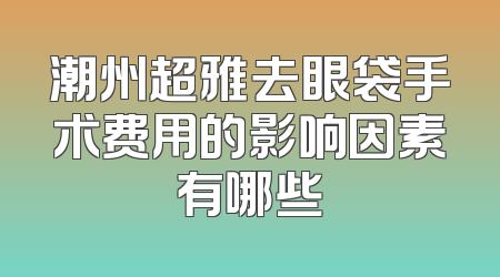 潮州超雅去眼袋手术费用的影响因素有哪些