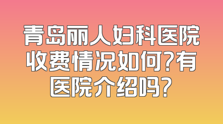 青岛丽人妇科医院收费情况如何？有医院介绍吗？