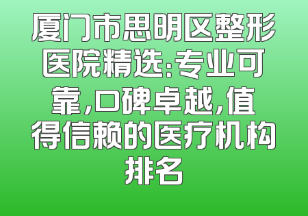 厦门市思明区整形医院精选：专业可靠，口碑卓越，值得信赖的医疗机构排名
