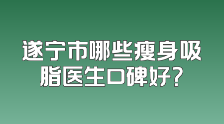 遂宁市哪些瘦身吸脂医生口碑好？