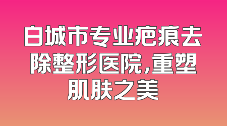 白城市专业疤痕去除整形医院，重塑肌肤之美