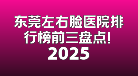 东莞左右脸医院排行榜前三盘点! 2025