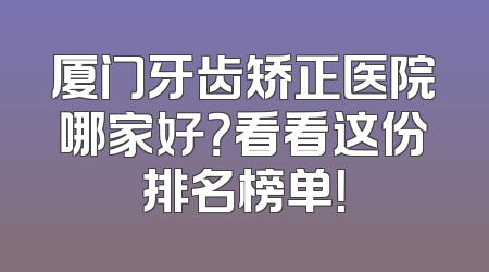 厦门牙齿矫正医院哪家好？看看这份排名榜单！