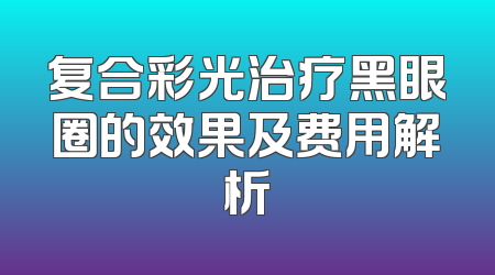 复合彩光治疗黑眼圈的效果及费用解析