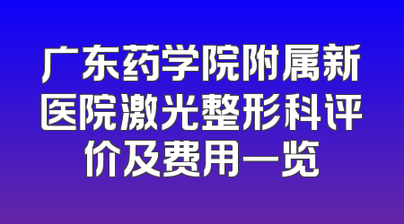 广东药学院附属新医院激光整形科评价及费用一览