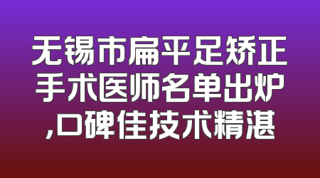 无锡市扁平足矫正手术医师名单出炉，口碑佳技术精湛