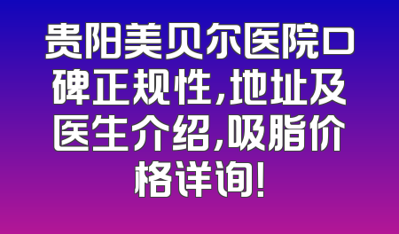 贵阳美贝尔医院口碑正规性，地址及医生介绍，吸脂价格详询！