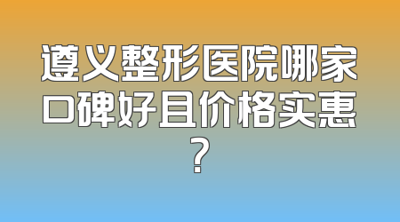 遵义整形医院哪家口碑好且价格实惠？
