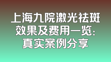 上海九院激光祛斑效果及费用一览：真实案例分享