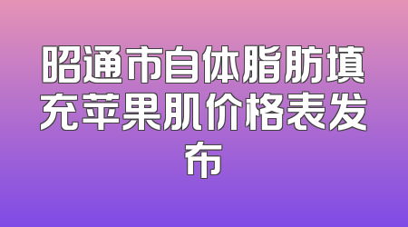 昭通市自体脂肪填充苹果肌价格表发布