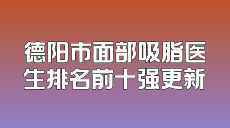 德阳市面部吸脂医生排名前十强更新