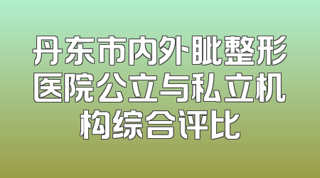 丹东市内外眦整形医院公立与私立机构综合评比