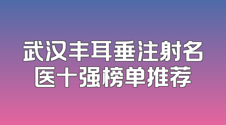 武汉丰耳垂注射名医十强榜单推荐