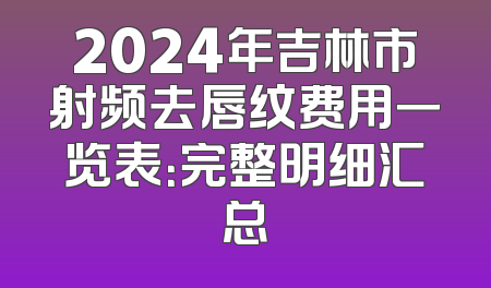 2024年吉林市射频去唇纹费用一览表：完整明细汇总