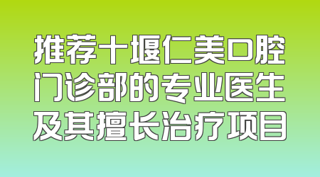 推荐十堰仁美口腔门诊部的专业医生及其擅长治疗项目