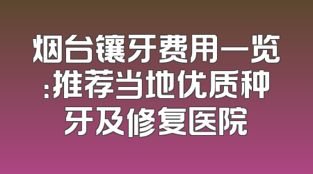 烟台镶牙费用一览：推荐当地优质种牙及修复医院