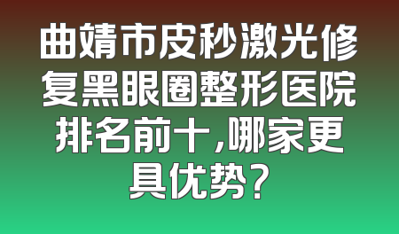 曲靖市皮秒激光修复黑眼圈整形医院排名前十，哪家更具优势？