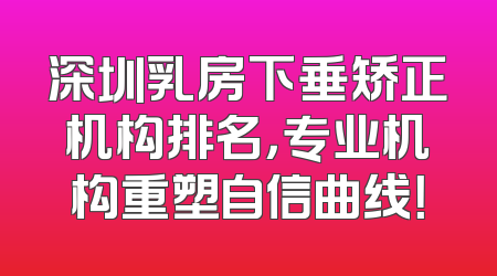 深圳乳房下垂矫正机构排名，专业机构重塑自信曲线！