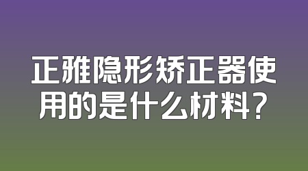 正雅隐形矫正器使用的是什么材料？