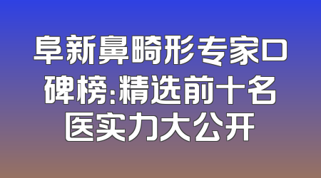 阜新鼻畸形专家口碑榜：精选前十名医实力大公开