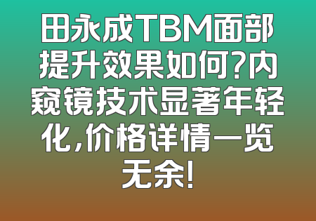 田永成TBM面部提升效果如何？内窥镜技术显著年轻化，价格详情一览无余！