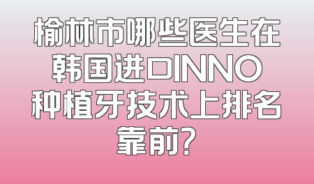 榆林市哪些医生在韩国进口INNO种植牙技术上排名靠前？