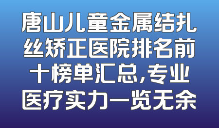 唐山儿童金属结扎丝矫正医院排名前十榜单汇总，专业医疗实力一览无余