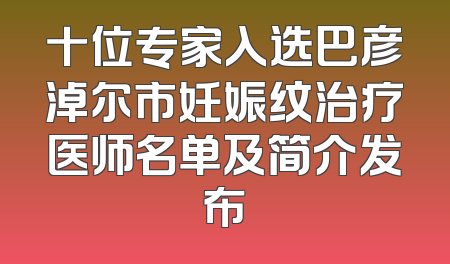 十位专家入选巴彦淖尔市妊娠纹治疗医师名单及简介发布