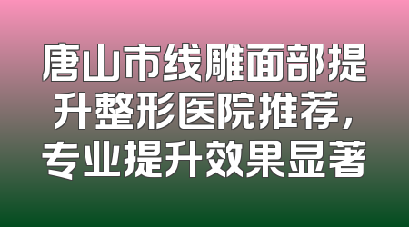 唐山市线雕面部提升整形医院推荐，专业提升效果显著