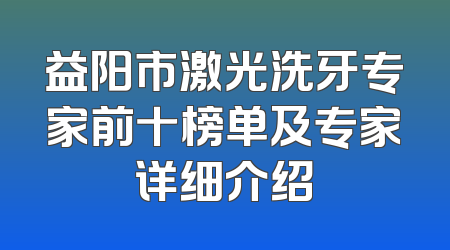 益阳市激光洗牙专家前十榜单及专家详细介绍