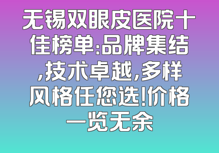 无锡双眼皮医院十佳榜单：品牌集结，技术卓越，多样风格任您选！价格一览无余