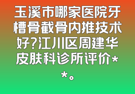 玉溪市哪家医院牙槽骨截骨内推技术好？江川区周建华皮肤科诊所评价**。