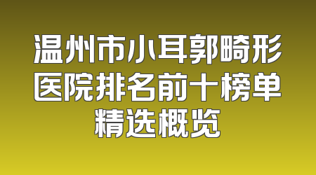 温州市小耳郭畸形医院排名前十榜单精选概览