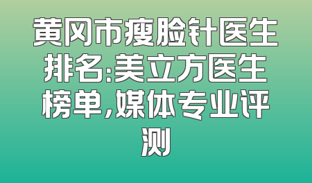 黄冈市瘦脸针医生排名：美立方医生榜单，媒体专业评测