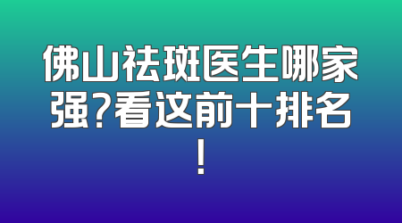 佛山祛斑医生哪家强？看这前十排名！