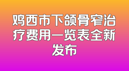 鸡西市下颌骨窄治疗费用一览表全新发布